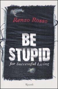 Be stupid for successfull living - Renzo Rosso - Libro Rizzoli 2011, Varia | Libraccio.it