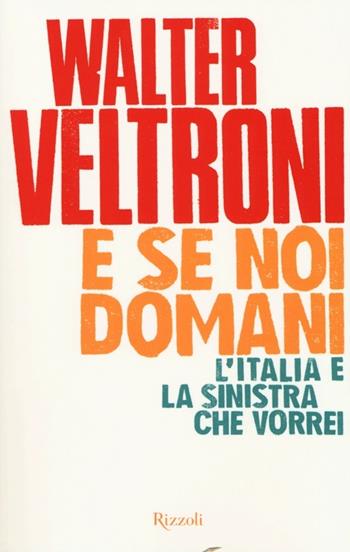 E se noi domani. L'Italia e la sinistra che vorrei - Walter Veltroni - Libro Rizzoli 2013 | Libraccio.it