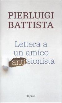 Lettera a un amico antisionista - Pierluigi Battista - Libro Rizzoli 2011, Saggi italiani | Libraccio.it