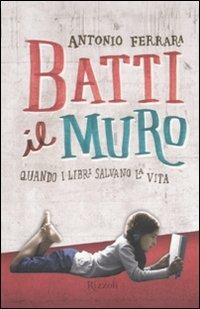 Batti il muro. Quando i libri salvano la vita - Antonio Ferrara - Libro Rizzoli 2011 | Libraccio.it