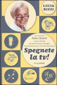 Spegnete la TV! Con il metodo «Fate i bravi!», giochi antichi e nuovissimi per fare del tempo in famiglia in momento di sana e corretta educazione (1-15 anni) - Lucia Rizzi - Libro Rizzoli 2011, Varia | Libraccio.it