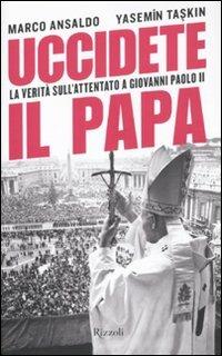 Uccidete il Papa. La verità sull'attentato a Giovanni Paolo II - Marco Ansaldo, Yasemin Taskin - Libro Rizzoli 2011, Saggi italiani | Libraccio.it