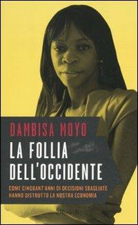 La follia dell'Occidente. Come cinquant'anni di decisioni sbagliate hanno distrutto la nostra economia - Dambisa Moyo - Libro Rizzoli 2011, Saggi stranieri | Libraccio.it