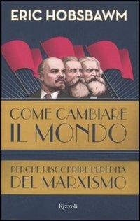 Come cambiare il mondo. Perché riscoprire l'eredità del marxismo - Eric J. Hobsbawm - Libro Rizzoli 2011, Saggi stranieri | Libraccio.it