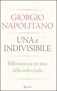 Una e indivisibile. Riflessioni sui 150 anni della nostra Italia - Giorgio Napolitano - Libro Rizzoli 2011, Varia | Libraccio.it