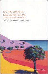 La più umana delle passioni. Storia di Francesco Ricci - Alessandro Rondoni - Libro Rizzoli 2011, BUR I libri della speranza | Libraccio.it