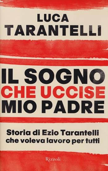 Il sogno che uccise mio padre. Storia di Ezio Tarantelli che voleva lavoro per tutti - Luca Tarantelli - Libro Rizzoli 2013, Saggi italiani | Libraccio.it