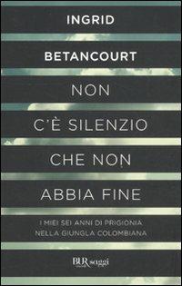 Non c'è silenzio che non abbia fine - Ingrid Betancourt - Libro Rizzoli 2011, BUR Saggi | Libraccio.it