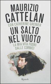 Un salto nel vuoto. La mia vita fuori dalle cornici - Maurizio Cattelan, Catherine Grenier - Libro Rizzoli 2011 | Libraccio.it