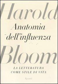 Anatomia dell'influenza. La letteratura come stile di vita - Harold Bloom - Libro Rizzoli 2011, Saggi stranieri | Libraccio.it