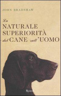 La naturale superiorità del cane sull'uomo - John Bradshaw - Libro Rizzoli 2011 | Libraccio.it
