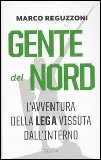 Gente del Nord. Una storia della Lega vissuta dall'interno - Marco Reguzzoni - Libro Rizzoli 2011, Saggi italiani | Libraccio.it