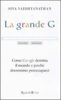 La grande G. Come Google domina il mondo e perché dovremmo preoccuparci - Siva Vaidhyanathan - Libro Rizzoli 2012 | Libraccio.it
