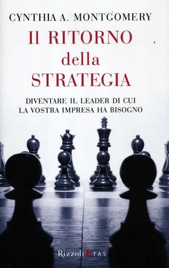 Il ritorno della strategia. Diventare il leader di cui la vostra impresa ha bisogno - Cynthia A. Montgomery - Libro Rizzoli 2012 | Libraccio.it