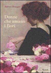 Donne che amano i fiori. Ediz. illustrata - Andreas Honegger - Libro Rizzoli 2012, Varia illustrati | Libraccio.it