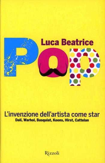 Pop. L'invenzione dell'artista come star. Dalì, Warhol, Basquiat, Koons, Hirst, Cattelan - Luca Beatrice - Libro Rizzoli 2012 | Libraccio.it