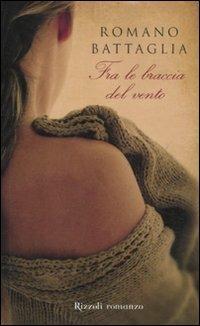 Fra le braccia del vento - Romano Battaglia - Libro Rizzoli 2012, I libri di Romano Battaglia | Libraccio.it