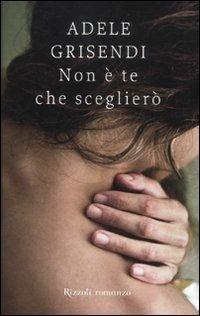 Non è te che sceglierò - Adele Grisendi - Libro Rizzoli 2012, Rizzoli best | Libraccio.it