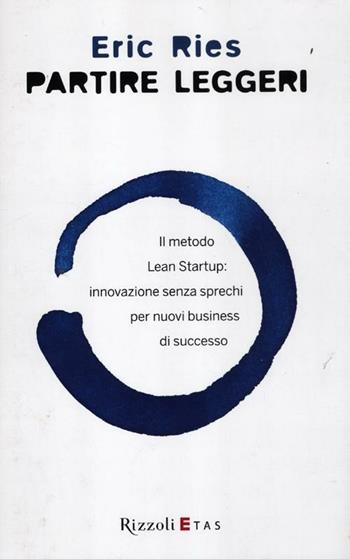 Partire leggeri. Il metodo Lean Startup: innovazione senza sprechi per nuovi business di successo - Eric Ries - Libro Rizzoli 2012 | Libraccio.it