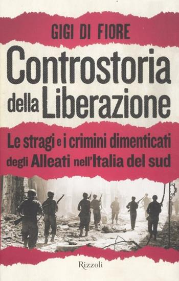 Controstoria della Liberazione. Le stragi e i crimini dimenticati degli alleati nell'Italia del Sud - Gigi Di Fiore - Libro Rizzoli 2012, Saggi italiani | Libraccio.it