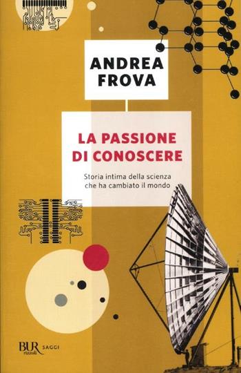 La passione di conoscere. Storia intima della scienza che ha cambiato il mondo - Andrea Frova - Libro Rizzoli 2012, BUR Saggi | Libraccio.it