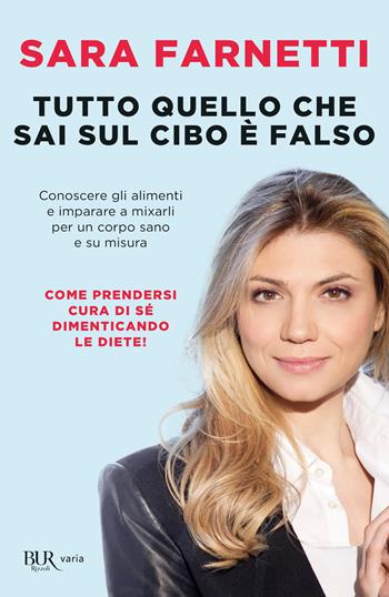 Tutto quello che sai sul cibo è falso. Conoscere gli alimenti e imparare a mixarli per un corpo sano e su misura - Sara Farnetti - Libro Rizzoli 2012, BUR Varia | Libraccio.it