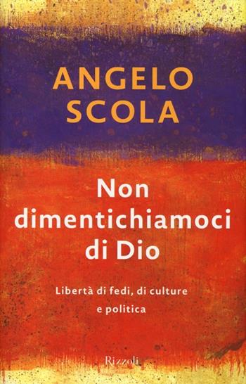 Non dimentichiamoci di Dio. Libertà di fedi, di culture e politica - Angelo Scola - Libro Rizzoli 2013, Saggi italiani | Libraccio.it