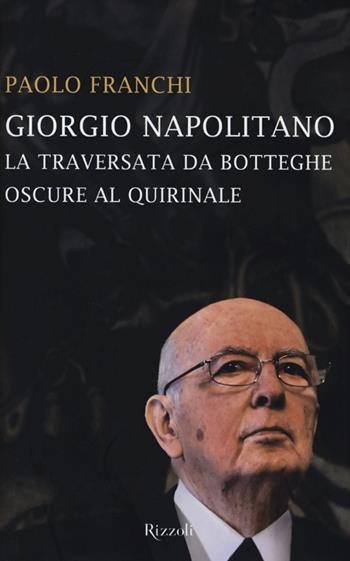 Giorgio Napolitano. La traversata da Botteghe Oscure al Quirinale - Paolo Franchi - Libro Rizzoli 2013, Saggi italiani | Libraccio.it