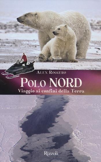 Polo Nord. Polo Sud. Viaggio ai confini della terra. Ediz. illustrata - Alex Roggero - Libro Rizzoli 2012 | Libraccio.it