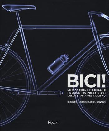 Bici! Le marche, i modelli e i design più prestigiosi della storia del ciclismo. Ediz. illustrata - Richard Moore, Daniel Benson - Libro Rizzoli 2013 | Libraccio.it