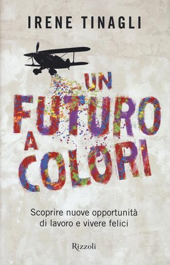 Un futuro a colori. Scoprire nuove opportunità di lavoro e vivere felici - Irene Tinagli - Libro Rizzoli 2014 | Libraccio.it