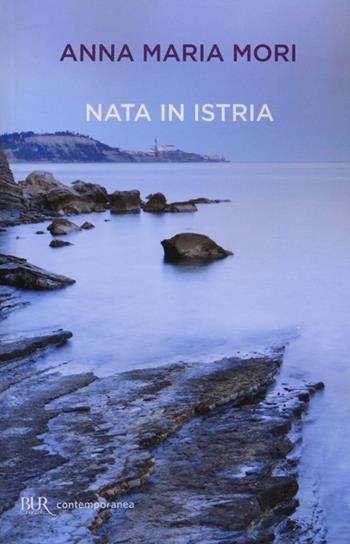 Nata in Istria - Anna Maria Mori - Libro Rizzoli 2013, BUR Contemporanea | Libraccio.it