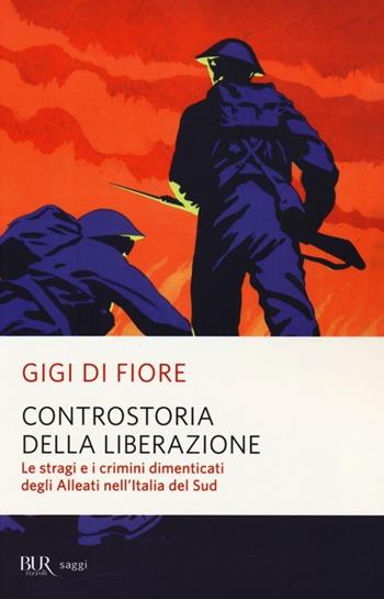 Controstoria della Liberazione. Le stragi e i crimini dimenticati degli alleati nell'Italia del Sud - Gigi Di Fiore - Libro Rizzoli 2013, BUR Saggi | Libraccio.it