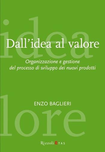 Dall'idea al valore. Organizzazione e gestione del processo di sviluppo dei nuovi prodotti - Enzo Baglieri - Libro Rizzoli 2003, ETAS Management | Libraccio.it