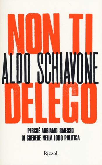 Non ti delego. Democrazia. Perché abbiamo smesso di credere nella loro politica - Aldo Schiavone - Libro Rizzoli 2013, Saggi italiani | Libraccio.it