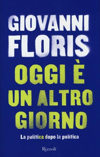 Oggi è un altro giorno. La politica dopo la politica - Giovanni Floris - Libro Rizzoli 2013, Saggi italiani | Libraccio.it