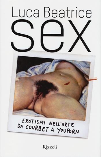 Sex. Erotismi nell'arte da Courbet a YouPorn - Luca Beatrice - Libro Rizzoli 2013, Arte. Saggi | Libraccio.it