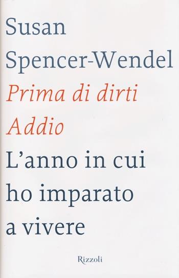 Prima di dirti addio. L'anno in cui ho imparato a vivere - Susan Spencer-Wendel, Bret Witter - Libro Rizzoli 2013, Saggi stranieri | Libraccio.it