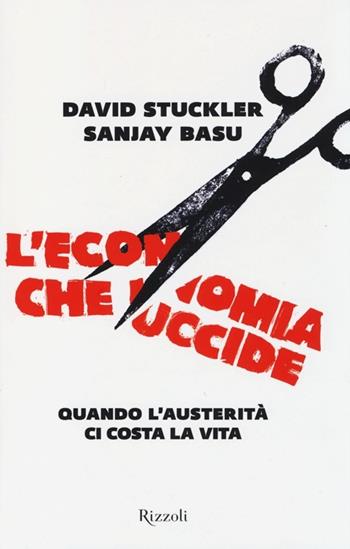 L'economia che uccide. Quando l'austerità ci costa la vita - David Stuckler, Sanjay Basu - Libro Rizzoli 2013 | Libraccio.it