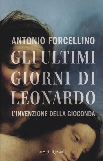 Gli ultimi giorni di Leonardo. L'invenzione della Gioconda - Antonio Forcellino - Libro Rizzoli 2014, Saggi italiani | Libraccio.it