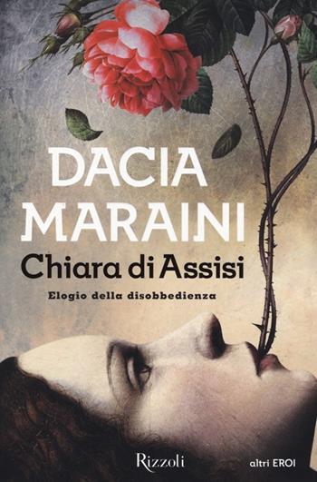Chiara di Assisi. Elogio della disobbedienza - Dacia Maraini - Libro Rizzoli 2013, La Scala altri eroi | Libraccio.it