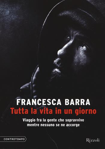 Tutta la vita in un giorno. Viaggio fra la gente che sopravvive mentre nessuno se ne accorge - Francesca Barra - Libro Rizzoli 2014, Controtempo | Libraccio.it