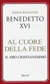 Al cuore della fede. Il mio cristianesimo