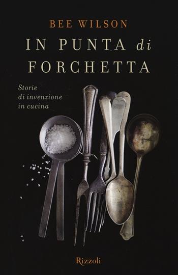 In punta di forchetta. Storie di invenzione in cucina - Wilson Bee - Libro Rizzoli 2013, Saggi stranieri | Libraccio.it