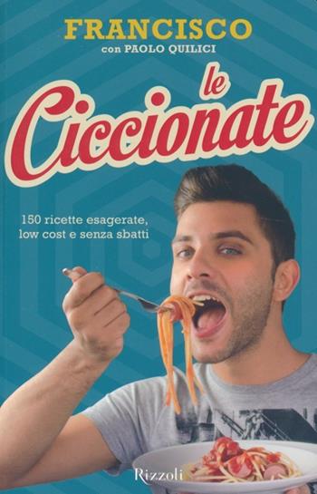 Le ciccionate. 140 ricette esagerate, low cost e senza «sbatti». Ediz. illustrata - Francisco, Paolo Quilici - Libro Rizzoli 2013 | Libraccio.it