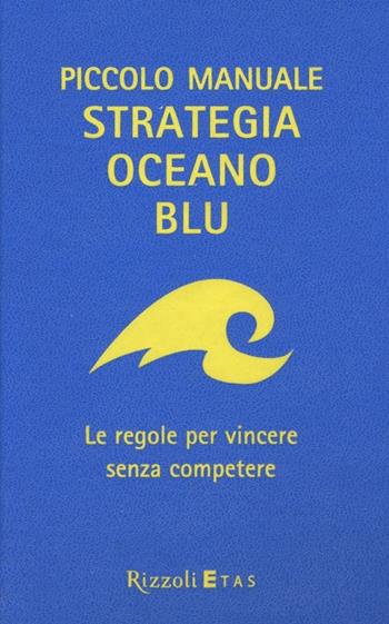 Piccolo manuale. Strategia oceano blu. Le regole per vincere senza competere - W. Chan Kim, Renée Mauborgne - Libro Rizzoli 2013, ETAS Management | Libraccio.it
