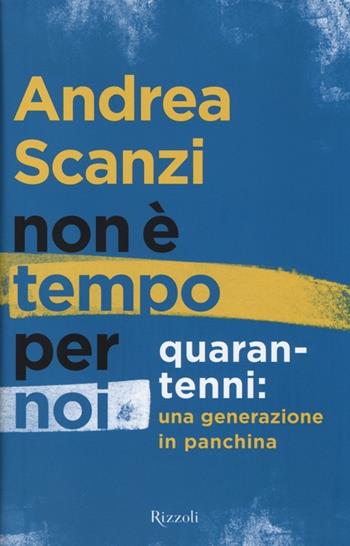 Non è tempo per noi. Quarantenni: una generazione in panchina - Andrea Scanzi - Libro Rizzoli 2013, Saggi italiani | Libraccio.it