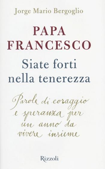 Siate forti nella tenerezza. Parole di coraggio e speranza per un anno da vivere insieme - Francesco (Jorge Mario Bergoglio) - Libro Rizzoli 2014, Saggi stranieri | Libraccio.it