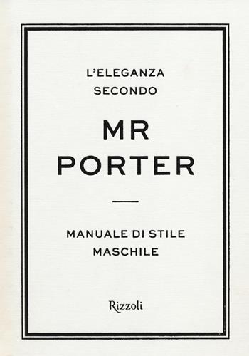 L'eleganza secondo Mr Porter. Manuale di stile maschile  - Libro Rizzoli 2014 | Libraccio.it