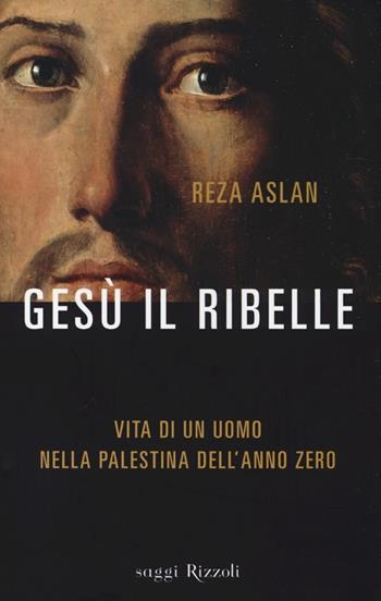 Gesù il ribelle - Reza Aslan - Libro Rizzoli 2013, Saggi stranieri | Libraccio.it
